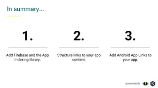 @exceldaddy
In summary...
1. 2.
Add Firebase and the App
Indexing library.
Structure links to your app
content.
3.
Add Android App Links to
your app.
 
