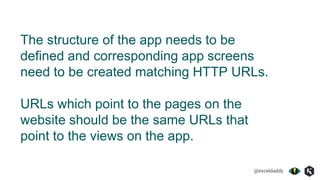 @exceldaddy
The structure of the app needs to be
defined and corresponding app screens
need to be created matching HTTP URLs.
URLs which point to the pages on the
website should be the same URLs that
point to the views on the app.
 