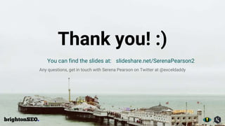 Thank you! :)
You can find the slides at:
Any questions, get in touch with Serena Pearson on Twitter at @exceldaddy
slideshare.net/SerenaPearson2
 
