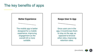 @exceldaddy
The key benefits of apps
Better Experience Keeps User In App
The mobile app is better
designed for a mobile
experience, improving
engagement as the
overall UX is more
suitable.
Once users are in the
app, it incentivises them
to stay on the app, as
opposed to browse
other sites, improving
retention rates.
 