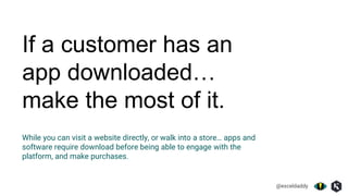 @exceldaddy
If a customer has an
app downloaded…
make the most of it.
While you can visit a website directly, or walk into a store… apps and
software require download before being able to engage with the
platform, and make purchases.
 