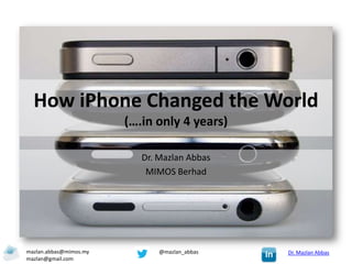 How iPhone Changed the World
                        (….in only 4 years)

                           Dr. Mazlan Abbas
                            MIMOS Berhad




mazlan.abbas@mimos.my          @mazlan_abbas   Dr. Mazlan Abbas
mazlan@gmail.com
 