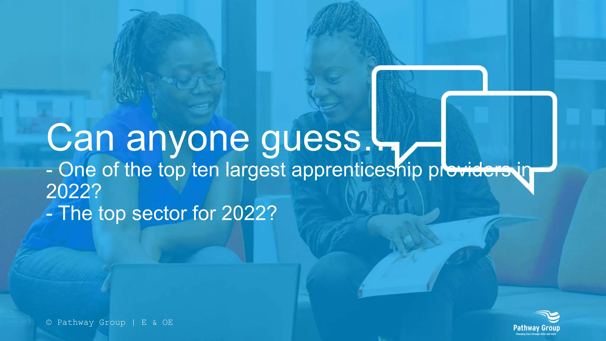 Can anyone guess…
- One of the top ten largest apprenticeship providers in
2022?
- The top sector for 2022?
© Pathway Group | E & OE
 