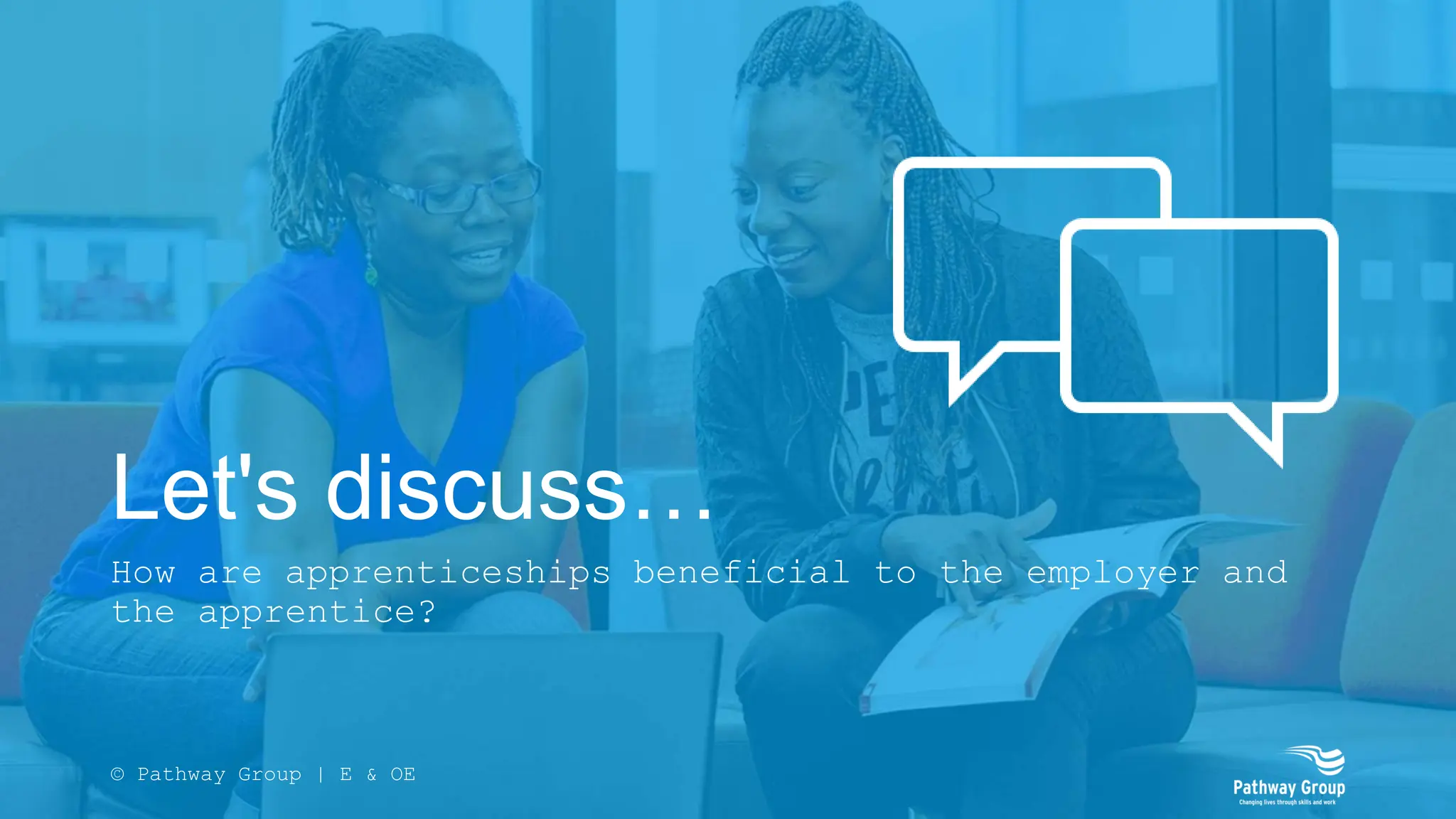 Let's discuss…
How are apprenticeships beneficial to the employer and
the apprentice?
© Pathway Group | E & OE
 