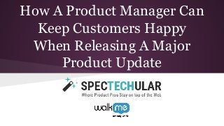 How A Product Manager Can
Keep Customers Happy
When Releasing A Major
Product Update
 