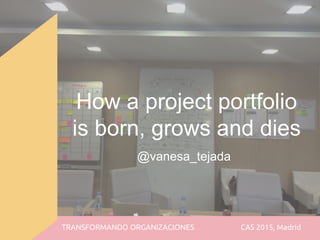 How a project portfolio
is born, grows and dies
@vanesa_tejada
TRANSFORMANDO ORGANIZACIONES CAS 2015, Madrid
 
