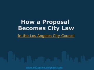How a Proposal  Becomes City Law In the Los Angeles City Council www.cd2policy.blogspot.com 