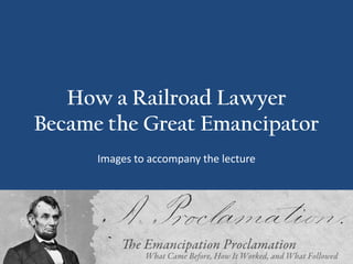 How a Railroad Lawyer
Became the Great Emancipator
Images to accompany the lecture

 