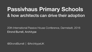 Passivhaus Primary Schools
20th International Passive House Conference, Darmstadt, 2016
Elrond Burrell, Architype
@ElrondBurrell | @ArchitypeUK
& how architects can drive their adoption
 