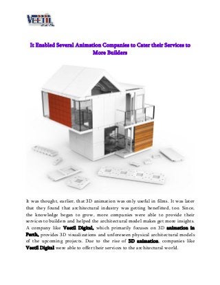 It Enabled Several Animation Companies to Cater their Services to
More Builders
It was thought, earlier, that 3D animation was only useful in films. It was later
that they found that architectural industry was getting benefitted, too. Since,
the knowledge began to grow, more companies were able to provide their
services to builders and helped the architectural model makes get more insights.
A company like Veetil Digital, which primarily focuses on 3D animation in
Perth, provides 3D visualizations and unforeseen physical architectural models
of the upcoming projects. Due to the rise of 3D animation, companies like
Veetil Digital were able to offer their services to the architectural world.
 