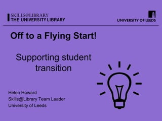 Off to a Flying Start!
Supporting student
transition
Helen Howard
Skills@Library Team Leader
University of Leeds
 