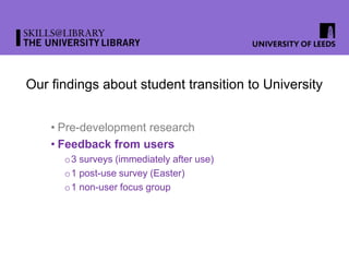 Our findings about student transition to University
• Pre-development research
• Feedback from users
o3 surveys (immediately after use)
o1 post-use survey (Easter)
o1 non-user focus group
 