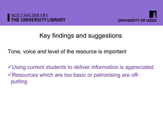 Key findings and suggestions
Tone, voice and level of the resource is important
Using current students to deliver information is appreciated
Resources which are too basic or patronising are off-
putting
 