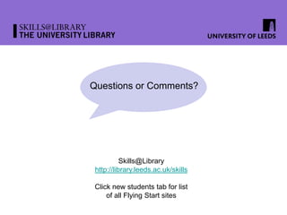 Questions or Comments?
Skills@Library
http://library.leeds.ac.uk/skills
Click new students tab for list
of all Flying Start sites
 