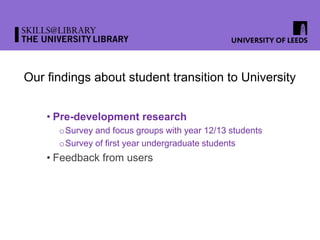 Our findings about student transition to University
• Pre-development research
oSurvey and focus groups with year 12/13 students
oSurvey of first year undergraduate students
• Feedback from users
 