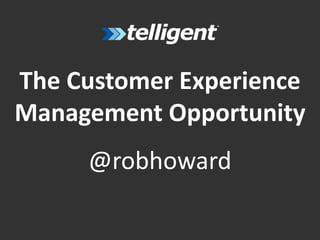 The Customer Experience
Management Opportunity
@robhoward
 