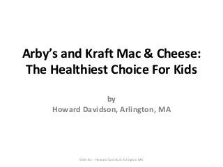 Arby’s and Kraft Mac & Cheese:
The Healthiest Choice For Kids
by
Howard Davidson, Arlington, MA

Slide By :- Howard Davidson Arlington MA

 