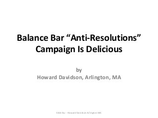 Balance Bar “Anti-Resolutions”
Campaign Is Delicious
by
Howard Davidson, Arlington, MA

Slide By :- Howard Davidson Arlington MA

 