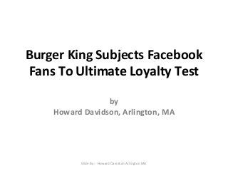 Burger King Subjects Facebook
Fans To Ultimate Loyalty Test
by
Howard Davidson, Arlington, MA

Slide By :- Howard Davidson Arlington MA

 