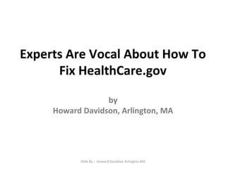 Experts Are Vocal About How To
Fix HealthCare.gov
by
Howard Davidson, Arlington, MA

Slide By :- Howard Davidson Arlington MA

 