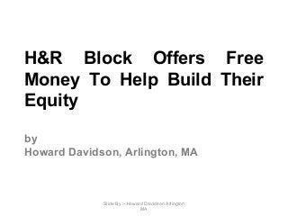 H&R Block Offers Free
Money To Help Build Their
Equity
by
Howard Davidson, Arlington, MA
Slide By :- Howard Davidson Arlington
MA
 