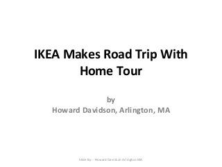 IKEA Makes Road Trip With
Home Tour
by
Howard Davidson, Arlington, MA
Slide By :- Howard Davidson Arlington MA
 