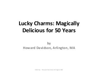 Lucky Charms: Magically
Delicious for 50 Years
by
Howard Davidson, Arlington, MA

Slide By :- Howard Davidson Arlington MA

 