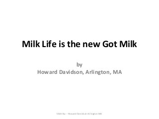 Milk Life is the new Got Milk
by
Howard Davidson, Arlington, MA

Slide By :- Howard Davidson Arlington MA

 