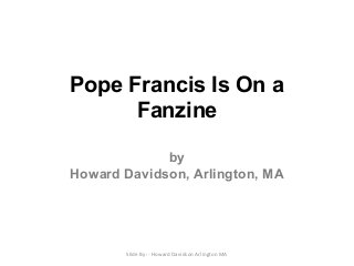 Pope Francis Is On a
Fanzine
by
Howard Davidson, Arlington, MA
Slide By :- Howard Davidson Arlington MA
 