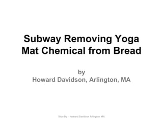 Subway Removing Yoga
Mat Chemical from Bread
by
Howard Davidson, Arlington, MA
Slide By :- Howard Davidson Arlington MA
 