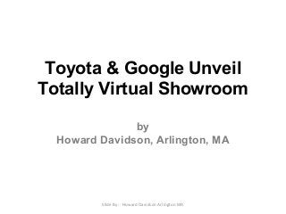 Toyota & Google Unveil
Totally Virtual Showroom
by
Howard Davidson, Arlington, MA
Slide By :- Howard Davidson Arlington MA
 