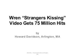 Wren “Strangers Kissing”
Video Gets 75 Million Hits
by
Howard Davidson, Arlington, MA
Slide By :- Howard Davidson Arlington
MA
 