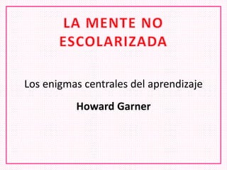 Los enigmas centrales del aprendizaje
Howard Garner
 