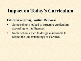 Impact on Today’s Curriculum
Educators- Strong Positive Response
• Some schools looked to structure curriculum
according to intelligences.
• Some schools tried to design classrooms to
reflect the understandings of Gardner.
 