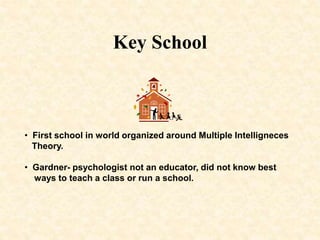 Key School
• First school in world organized around Multiple Intelligneces
Theory.
• Gardner- psychologist not an educator, did not know best
ways to teach a class or run a school.
 