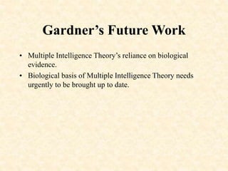 Gardner’s Future Work
• Multiple Intelligence Theory’s reliance on biological
evidence.
• Biological basis of Multiple Intelligence Theory needs
urgently to be brought up to date.
 