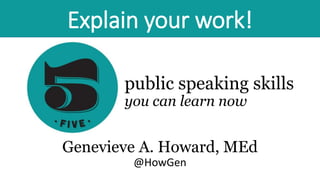 public speaking skills
you can learn now
Genevieve A. Howard, MEd
@HowGen
Explain your work!
 