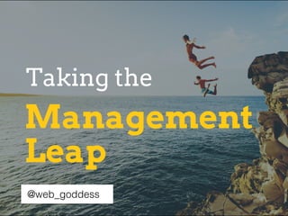 Management
Plunge
Taking the
@web­goddess
Management
Leap
Taking the
@web­goddess@web_goddess
 