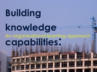 Building knowledge capabilities : An organisational learning approach 