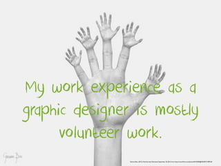 My work experience as a 
graphic designer is mostly 
volunteer work. 
Gemma Bou. (2013). Hand by hand. Retrieved: September 20, 2014, from: https://www.flickr.com/photos/40150500@N03/8731789518/ 
 