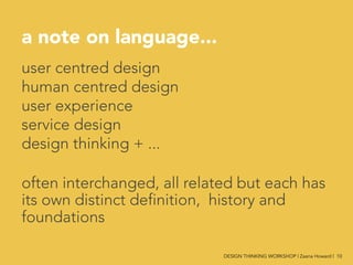 a note on language...

user centred design
human centred design
user experience
service design
design thinking + ...

often interchanged, all related but each has
its own distinct definition, history and
foundations

 DESIGN THINKING WORKSHOP | Zaana Howard | 10
 