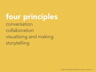 four principles
conversation
collaboration
visualising and making
storytelling




 DESIGN THINKING WORKSHOP | Zaana Howard | 37
 