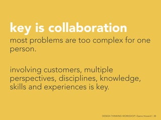 key is collaboration
most problems are too complex for one
person.

involving customers, multiple
perspectives, disciplines, knowledge,
skills and experiences is key.



 DESIGN THINKING WORKSHOP | Zaana Howard | 38
 