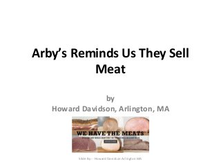 Arby’s Reminds Us They Sell 
Meat 
by 
Howard Davidson, Arlington, MA 
Slide By :- Howard Davidson Arlington MA 
 