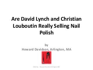 Are David Lynch and Christian
Louboutin Really Selling Nail
Polish
by
Howard Davidson, Arlington, MA
Slide By :- Howard Davidson Arlington MA
 