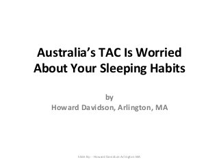 Australia’s TAC Is Worried
About Your Sleeping Habits
by
Howard Davidson, Arlington, MA
Slide By :- Howard Davidson Arlington MA
 