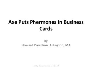 Axe Puts Phermones In Business
Cards
by
Howard Davidson, Arlington, MA
Slide By :- Howard Davidson Arlington MA
 
