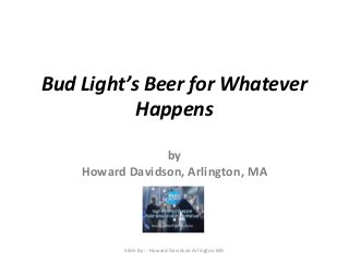 Bud Light’s Beer for Whatever
Happens
by
Howard Davidson, Arlington, MA
Slide By :- Howard Davidson Arlington MA
 