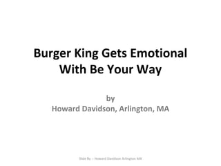 Burger King Gets Emotional
With Be Your Way
by
Howard Davidson, Arlington, MA
Slide By :- Howard Davidson Arlington MA
 
