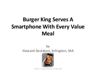 Burger King Serves A 
Smartphone With Every Value 
Meal 
by 
Howard Davidson, Arlington, MA 
Slide By :- Howard Davidson Arlington MA 
 
